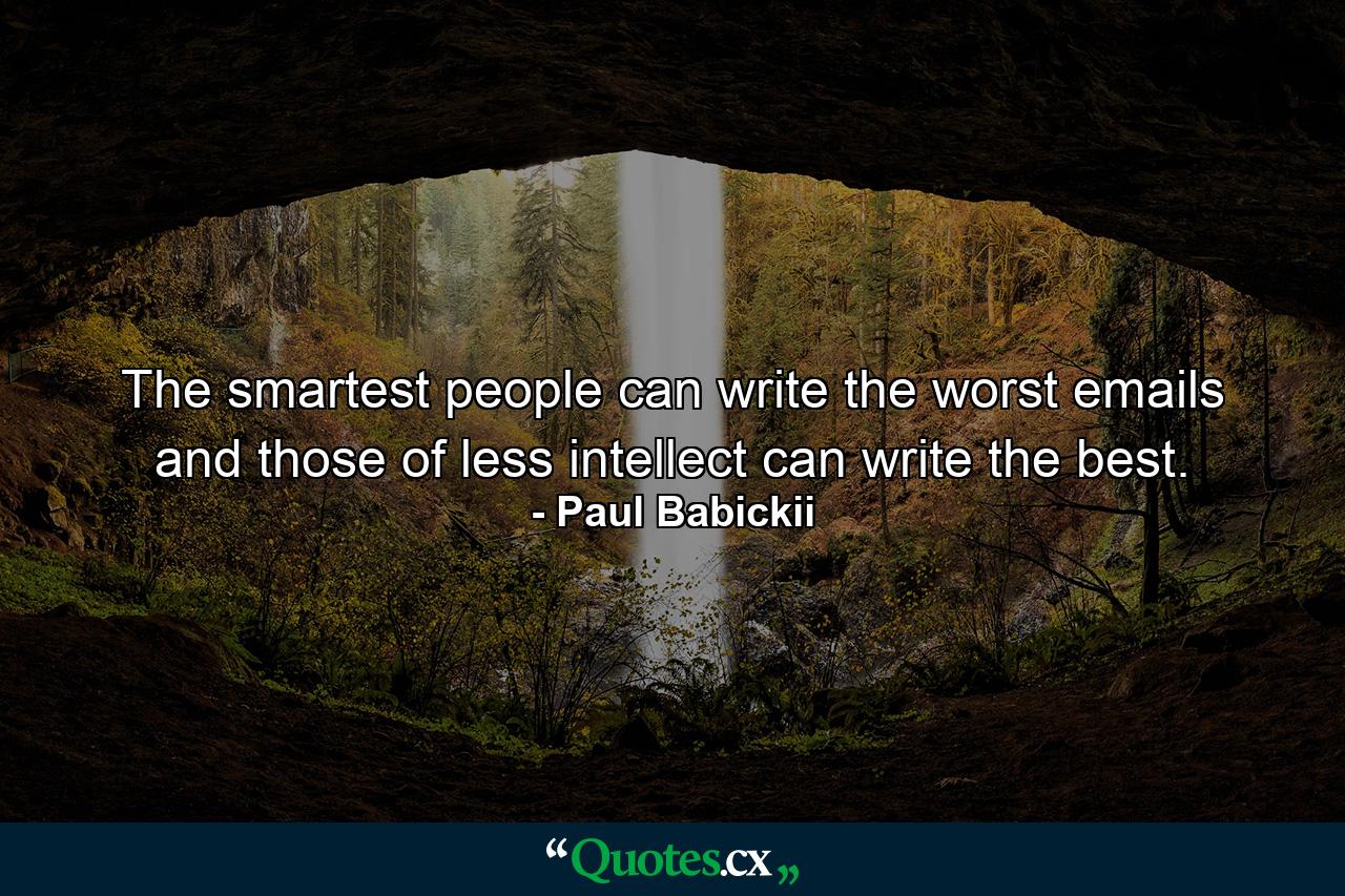 The smartest people can write the worst emails and those of less intellect can write the best. - Quote by Paul Babickii