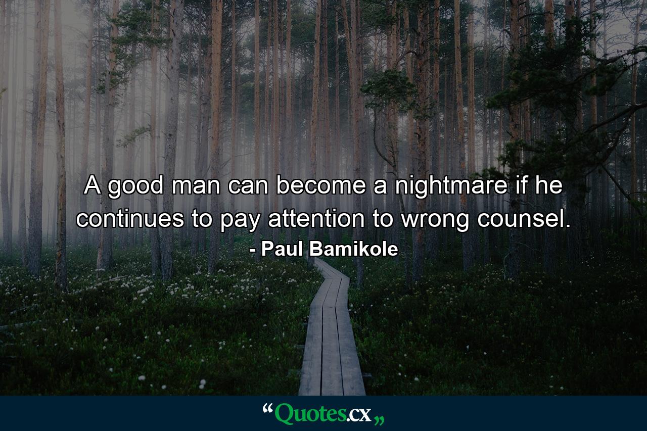 A good man can become a nightmare if he continues to pay attention to wrong counsel. - Quote by Paul Bamikole