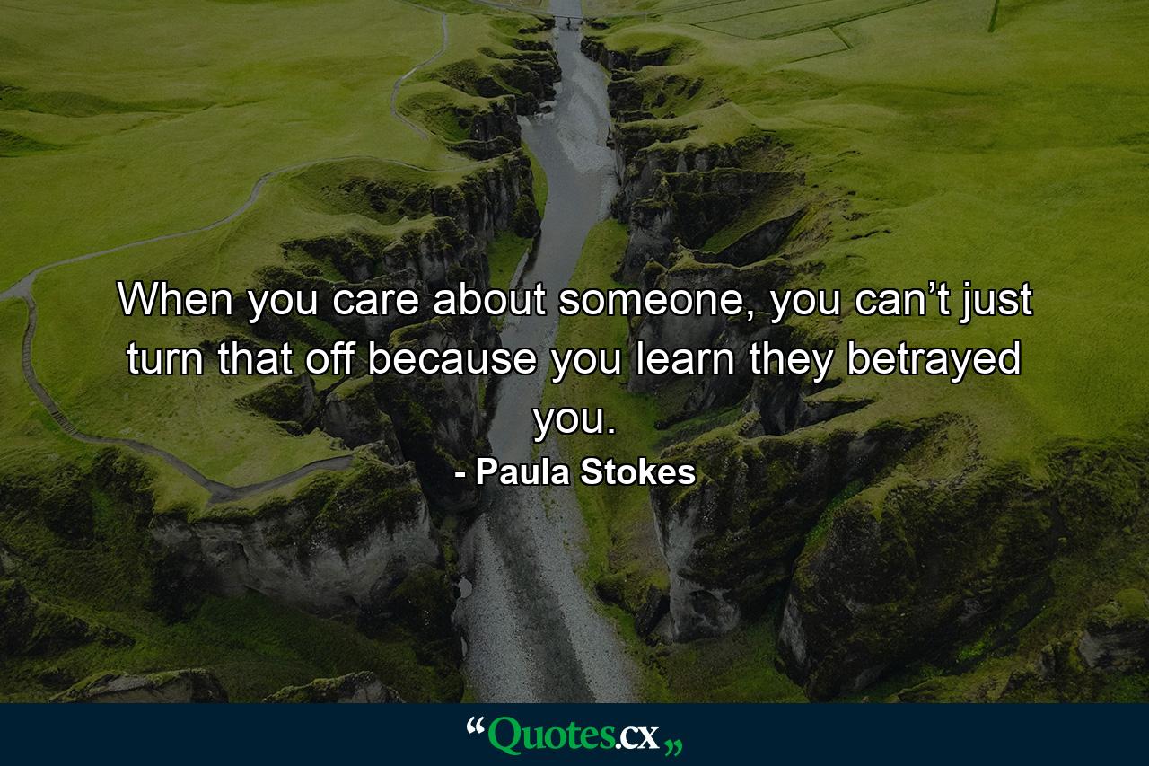 When you care about someone, you can’t just turn that off because you learn they betrayed you. - Quote by Paula Stokes