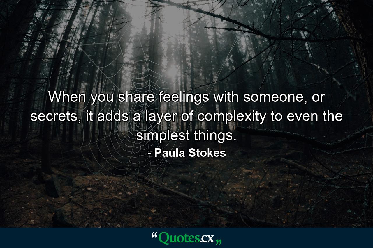 When you share feelings with someone, or secrets, it adds a layer of complexity to even the simplest things. - Quote by Paula Stokes