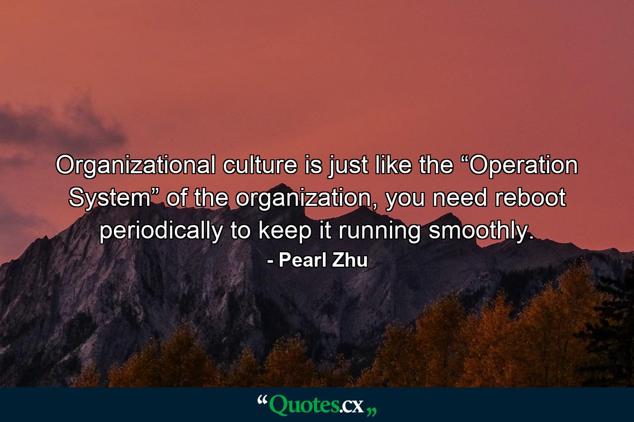 Organizational culture is just like the “Operation System” of the organization, you need reboot periodically to keep it running smoothly. - Quote by Pearl Zhu