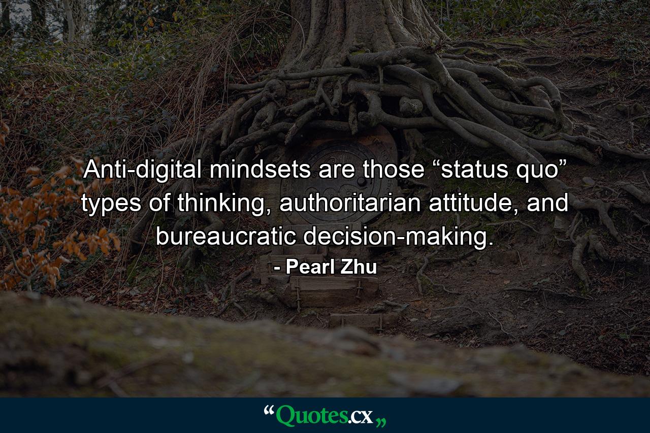 Anti-digital mindsets are those “status quo” types of thinking, authoritarian attitude, and bureaucratic decision-making. - Quote by Pearl Zhu