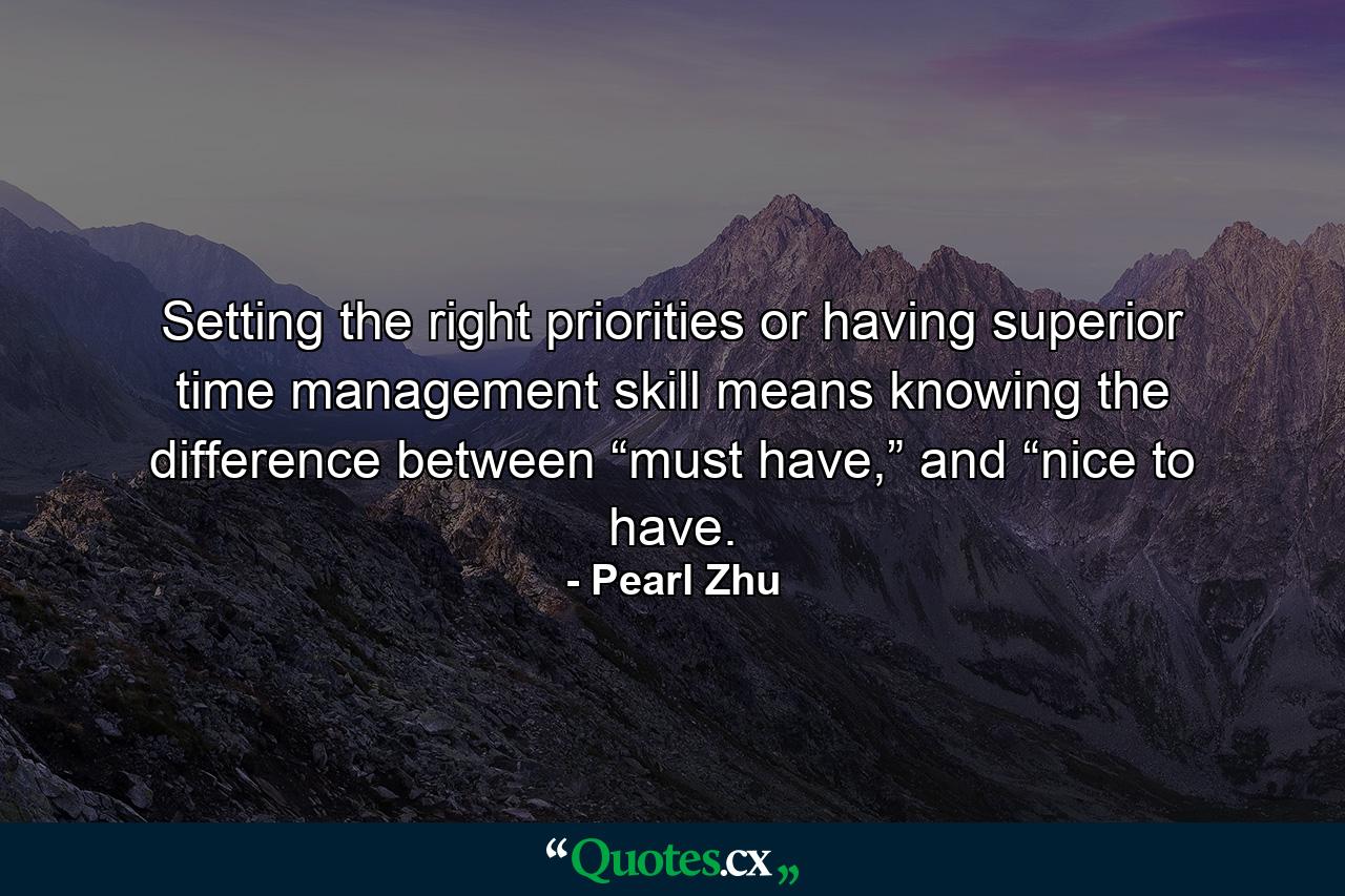 Setting the right priorities or having superior time management skill means knowing the difference between “must have,” and “nice to have. - Quote by Pearl Zhu