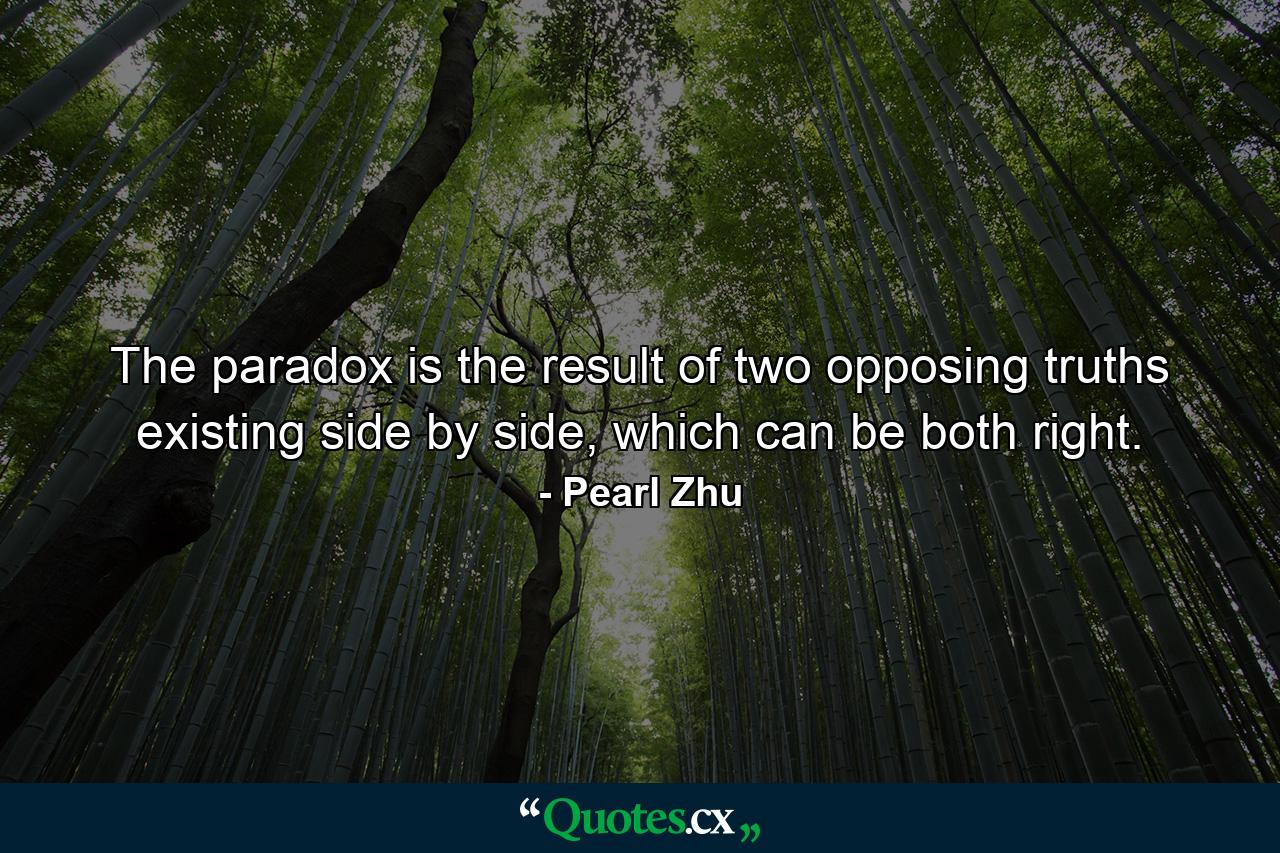 The paradox is the result of two opposing truths existing side by side, which can be both right. - Quote by Pearl Zhu