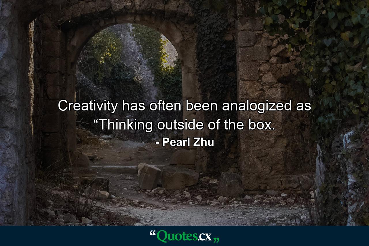 Creativity has often been analogized as “Thinking outside of the box. - Quote by Pearl Zhu