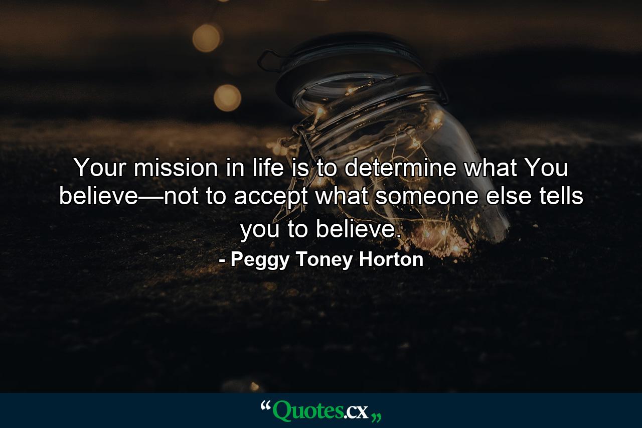 Your mission in life is to determine what You believe—not to accept what someone else tells you to believe. - Quote by Peggy Toney Horton