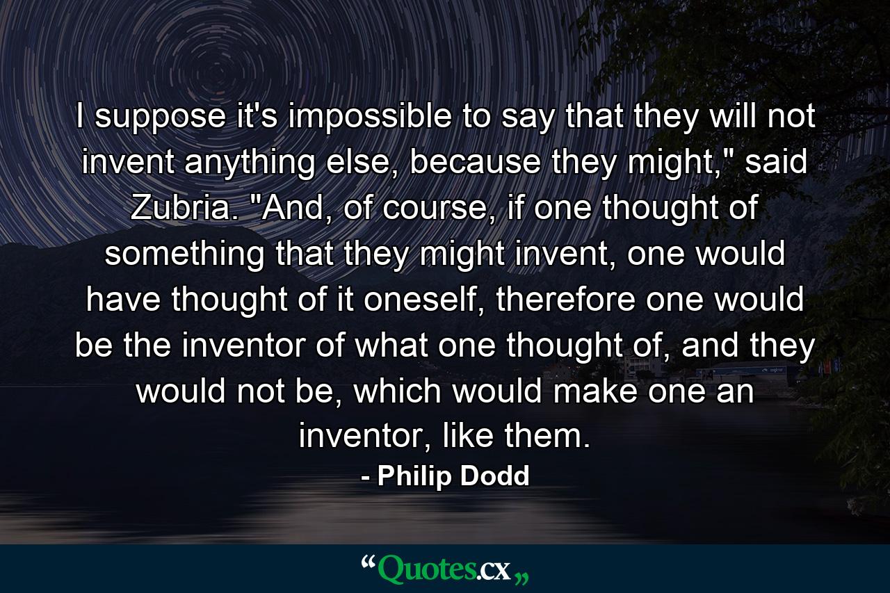 I suppose it's impossible to say that they will not invent anything else, because they might,