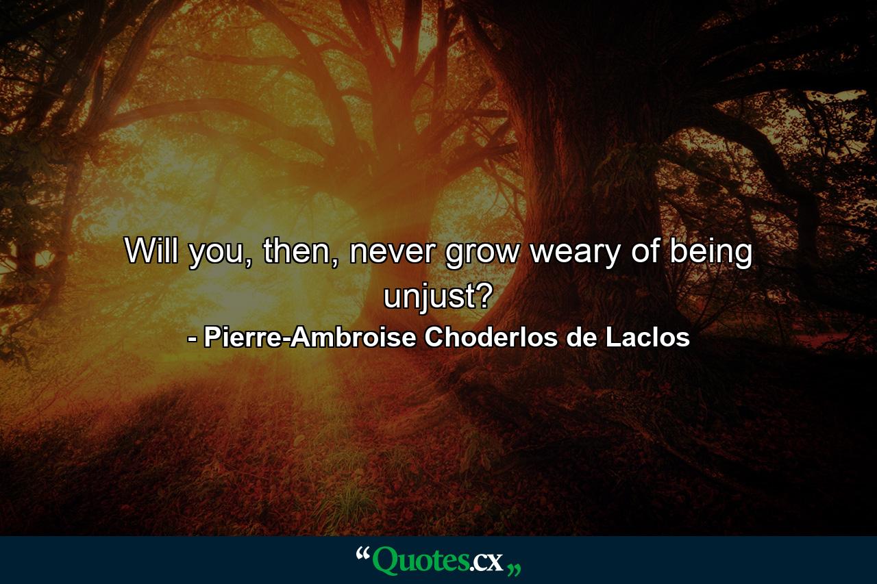 Will you, then, never grow weary of being unjust? - Quote by Pierre-Ambroise Choderlos de Laclos