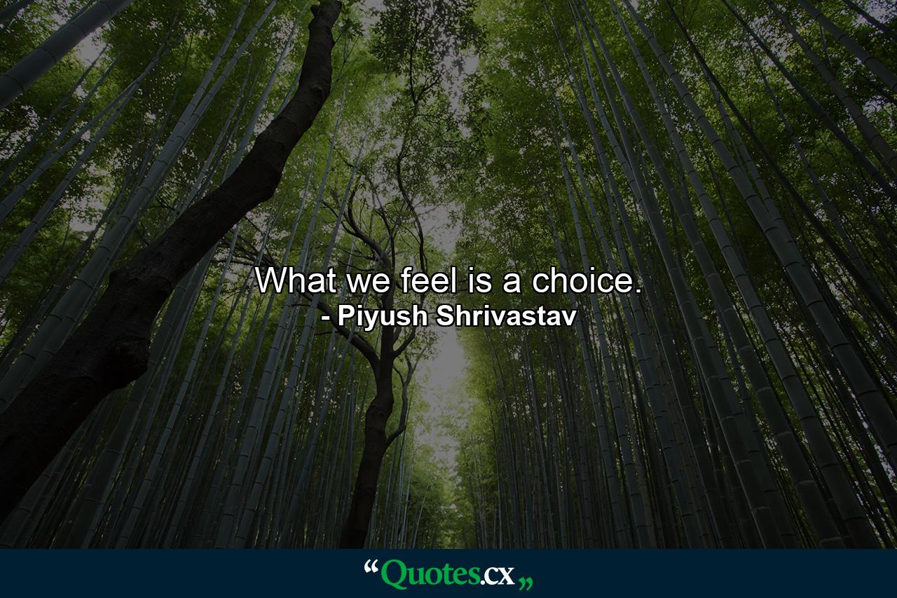 What we feel is a choice. - Quote by Piyush Shrivastav