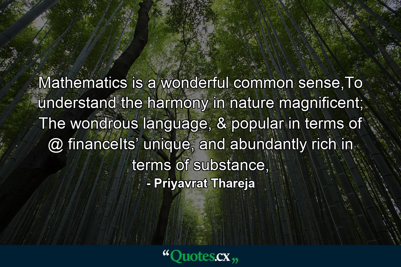 Mathematics is a wonderful common sense,To understand the harmony in nature magnificent; The wondrous language, & popular in terms of @ financeIts’ unique, and abundantly rich in terms of substance, - Quote by Priyavrat Thareja