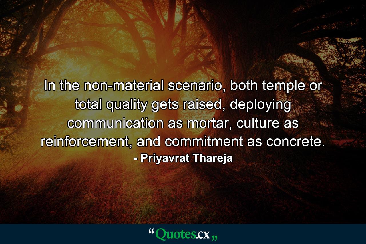 In the non-material scenario, both temple or total quality gets raised, deploying communication as mortar, culture as reinforcement, and commitment as concrete. - Quote by Priyavrat Thareja