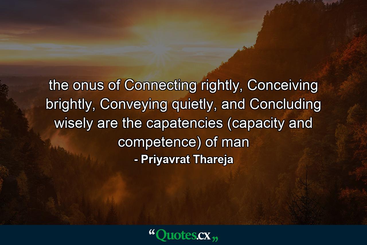 the onus of Connecting rightly, Conceiving brightly, Conveying quietly, and Concluding wisely are the capatencies (capacity and competence) of man - Quote by Priyavrat Thareja