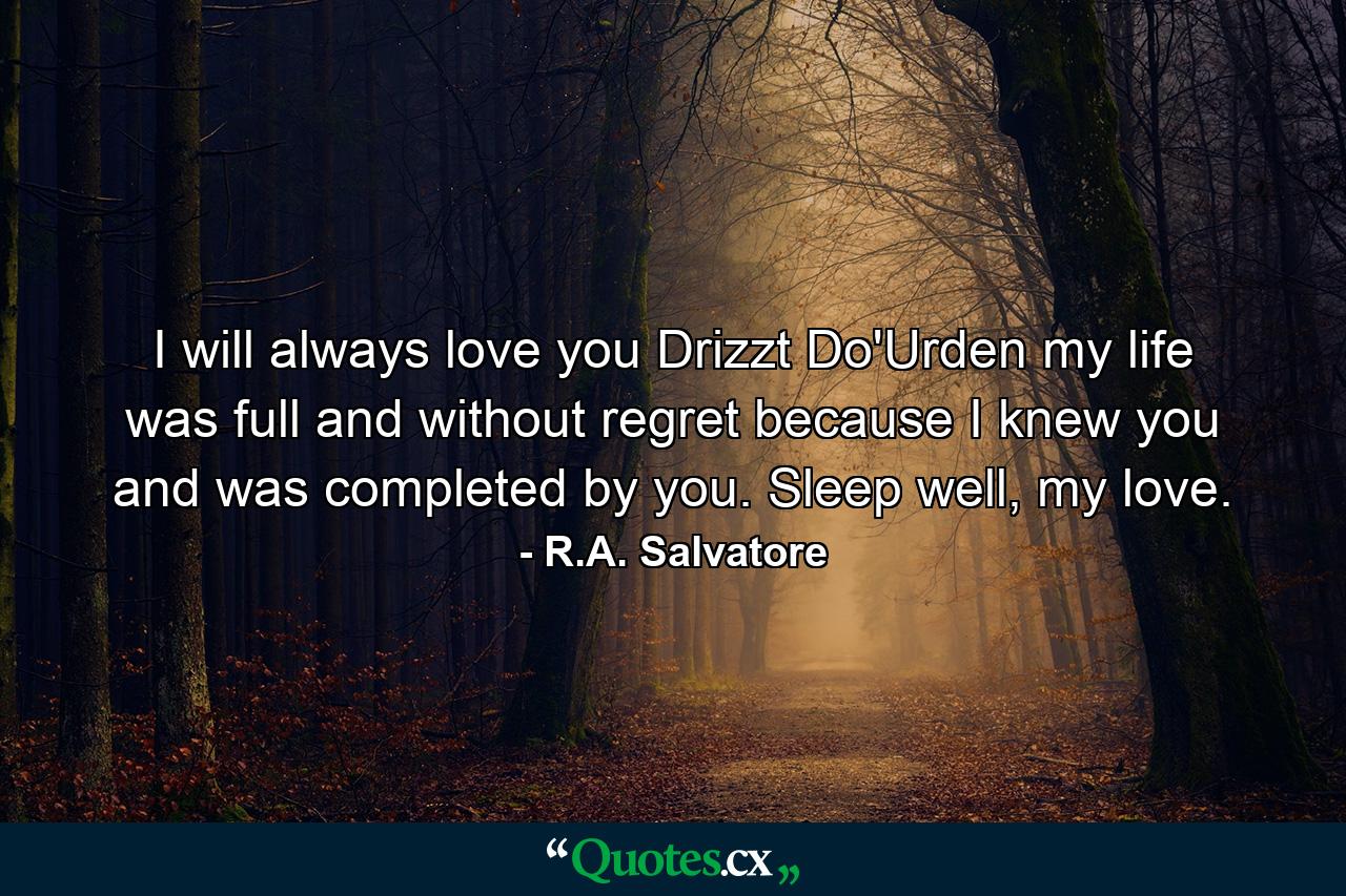 I will always love you Drizzt Do'Urden my life was full and without regret because I knew you and was completed by you. Sleep well, my love. - Quote by R.A. Salvatore