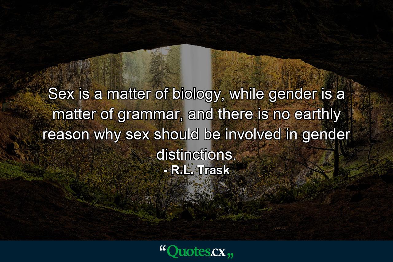 Sex is a matter of biology, while gender is a matter of grammar, and there is no earthly reason why sex should be involved in gender distinctions. - Quote by R.L. Trask