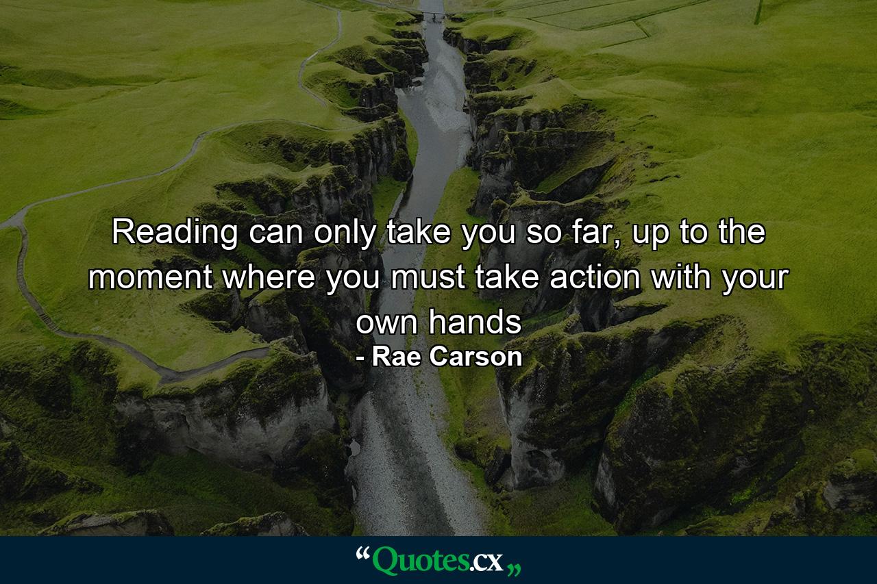 Reading can only take you so far, up to the moment where you must take action with your own hands - Quote by Rae Carson