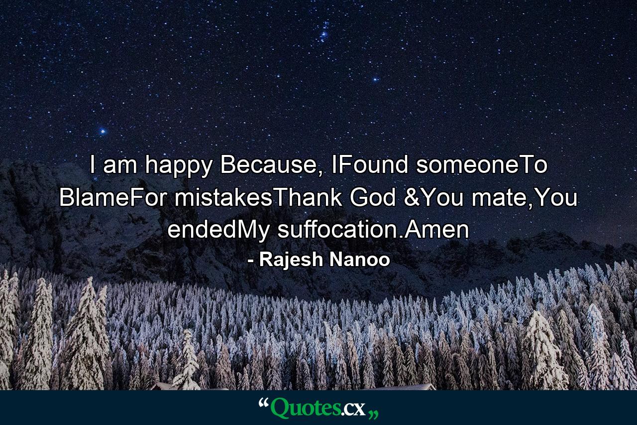 I am happy Because, IFound someoneTo BlameFor mistakesThank God &You mate,You endedMy suffocation.Amen - Quote by Rajesh Nanoo