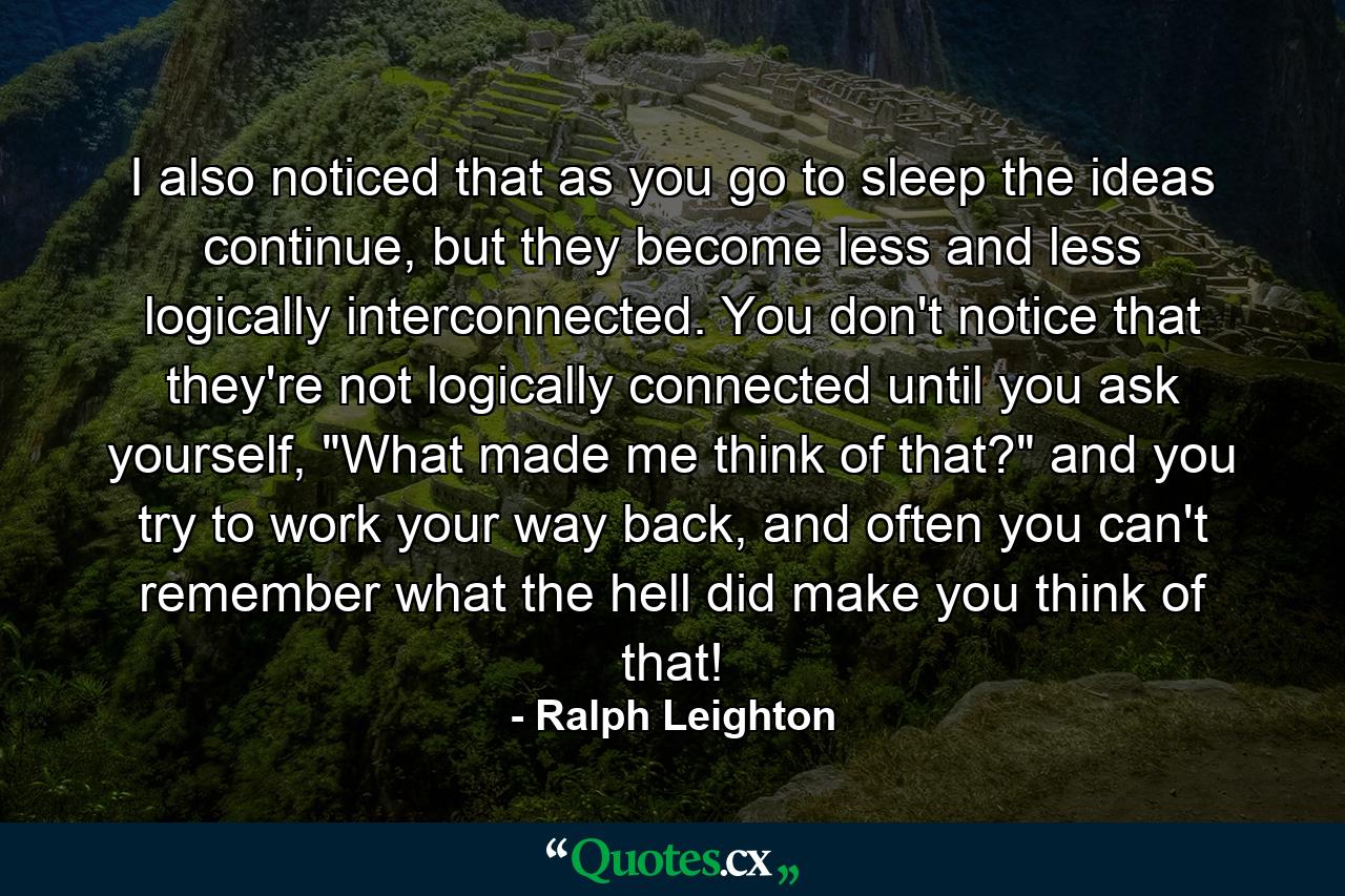 I also noticed that as you go to sleep the ideas continue, but they become less and less logically interconnected. You don't notice that they're not logically connected until you ask yourself, 