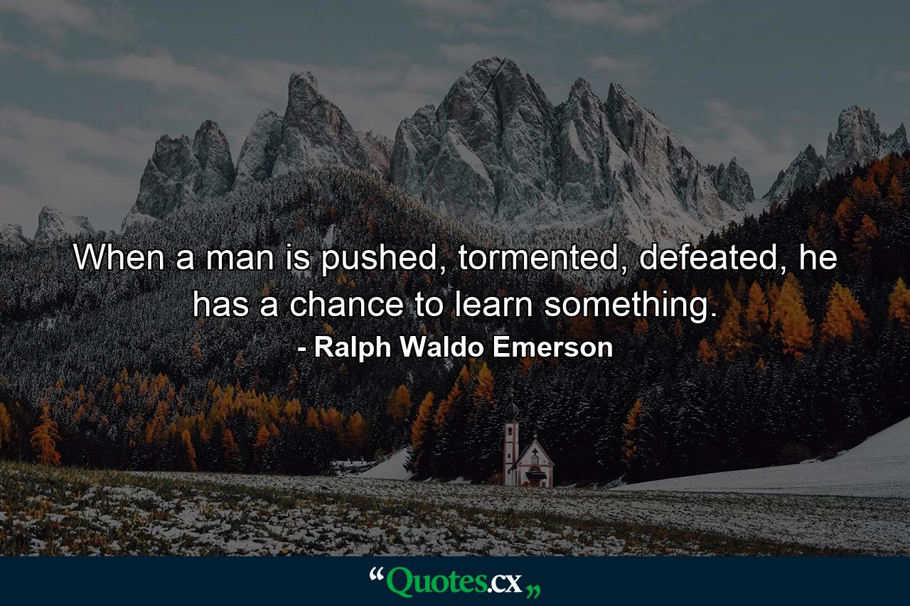 When a man is pushed, tormented, defeated, he has a chance to learn something. - Quote by Ralph Waldo Emerson