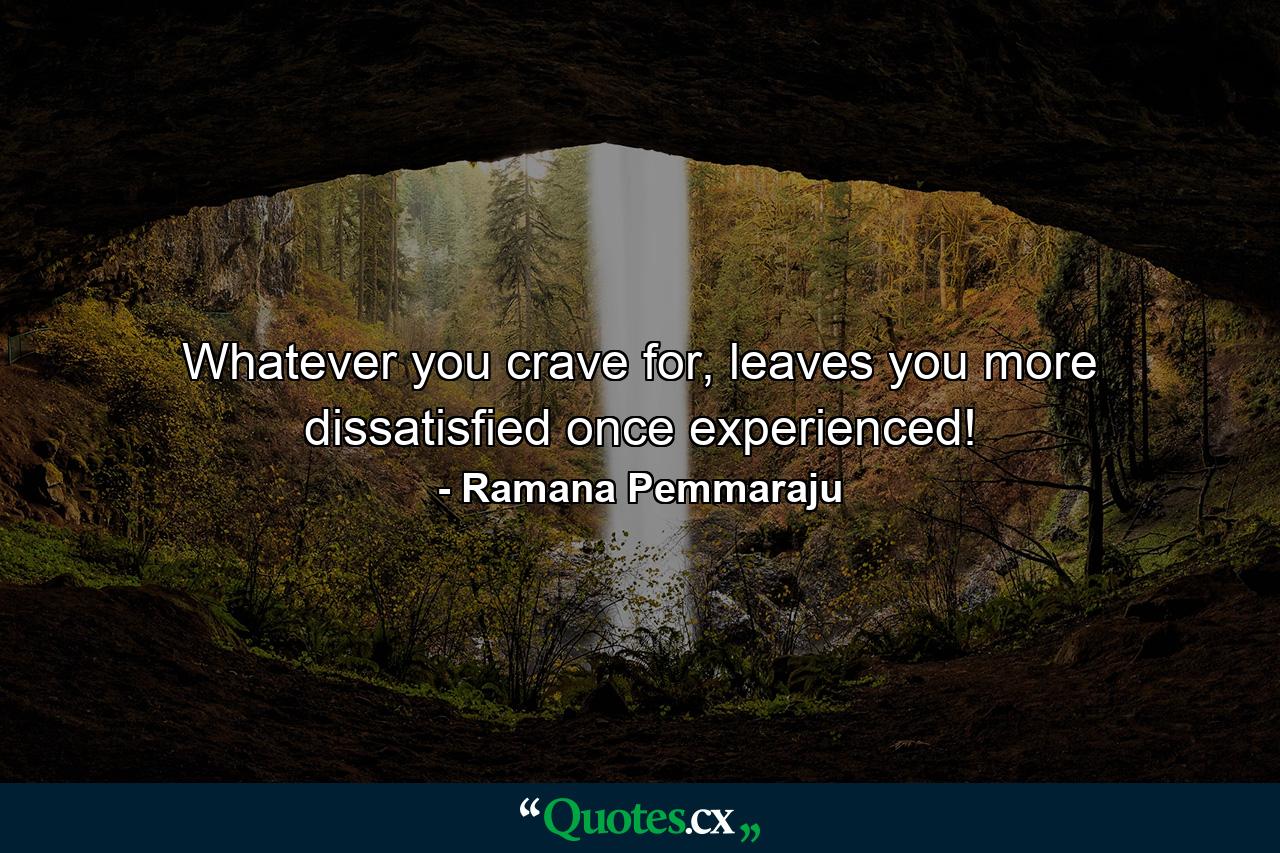 Whatever you crave for, leaves you more dissatisfied once experienced! - Quote by Ramana Pemmaraju