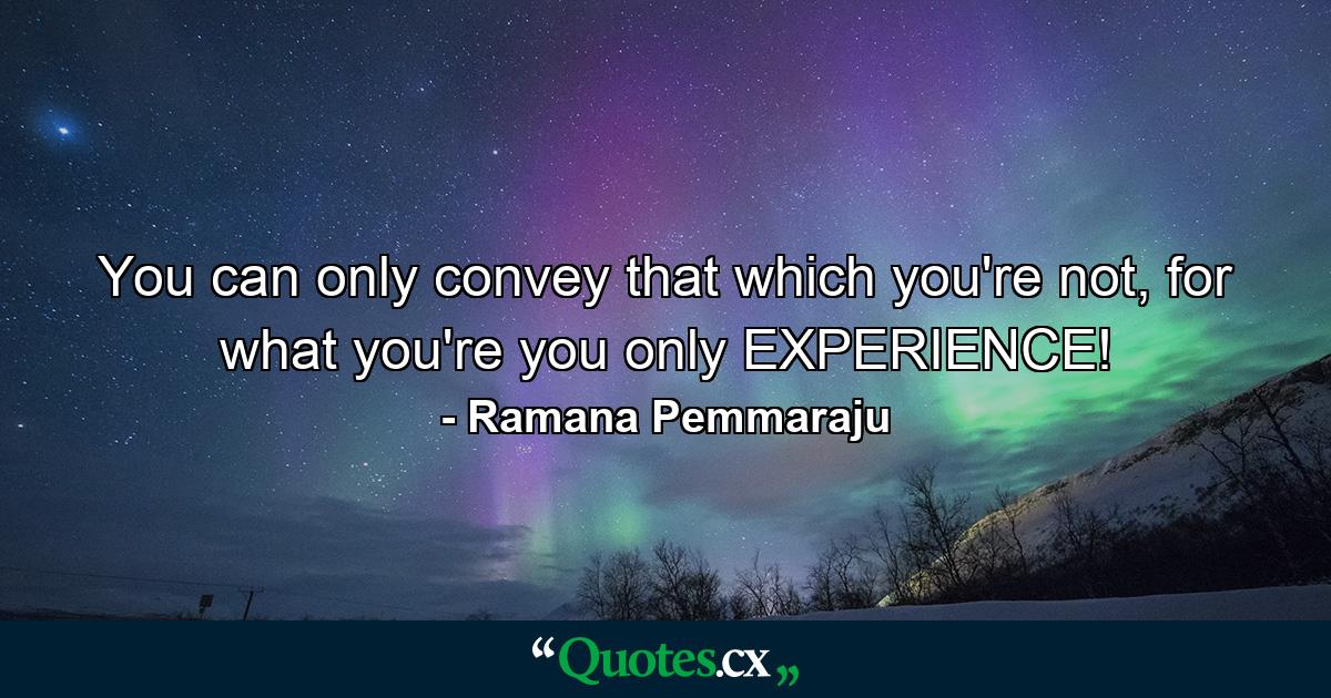 You can only convey that which you're not, for what you're you only EXPERIENCE! - Quote by Ramana Pemmaraju