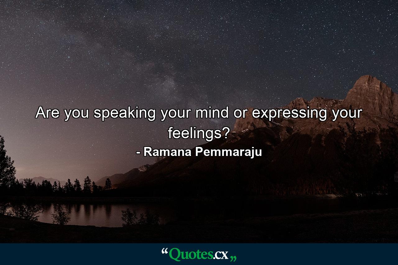 Are you speaking your mind or expressing your feelings? - Quote by Ramana Pemmaraju