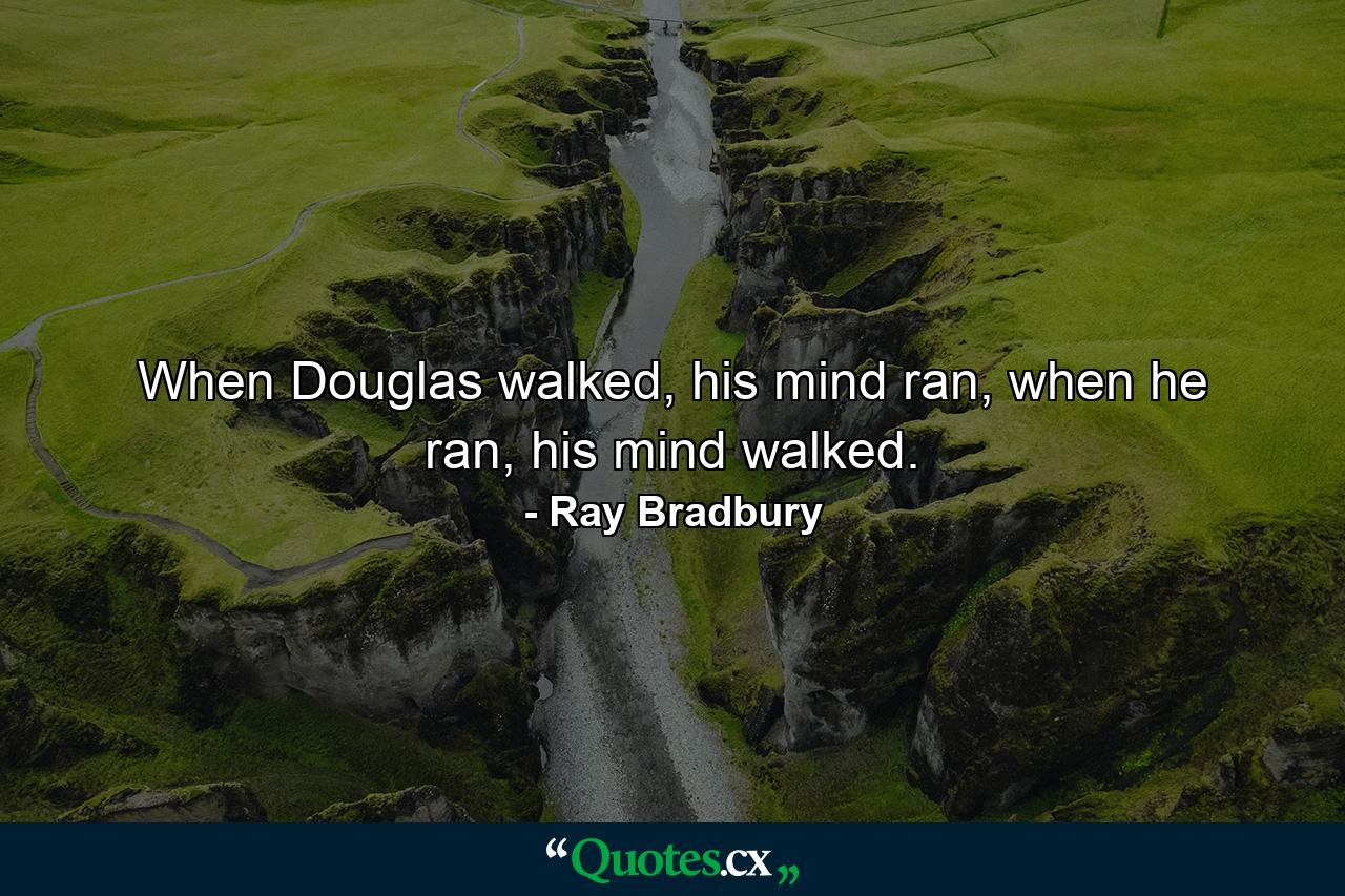 When Douglas walked, his mind ran, when he ran, his mind walked. - Quote by Ray Bradbury