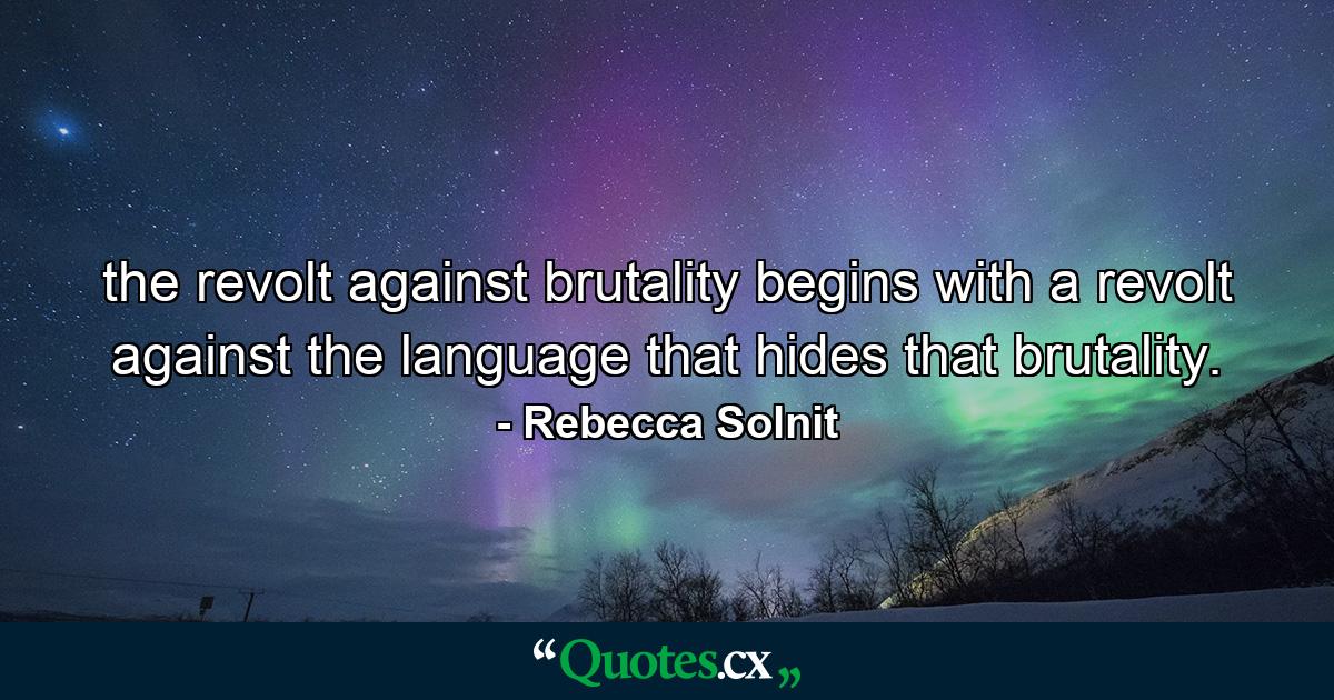 the revolt against brutality begins with a revolt against the language that hides that brutality. - Quote by Rebecca Solnit