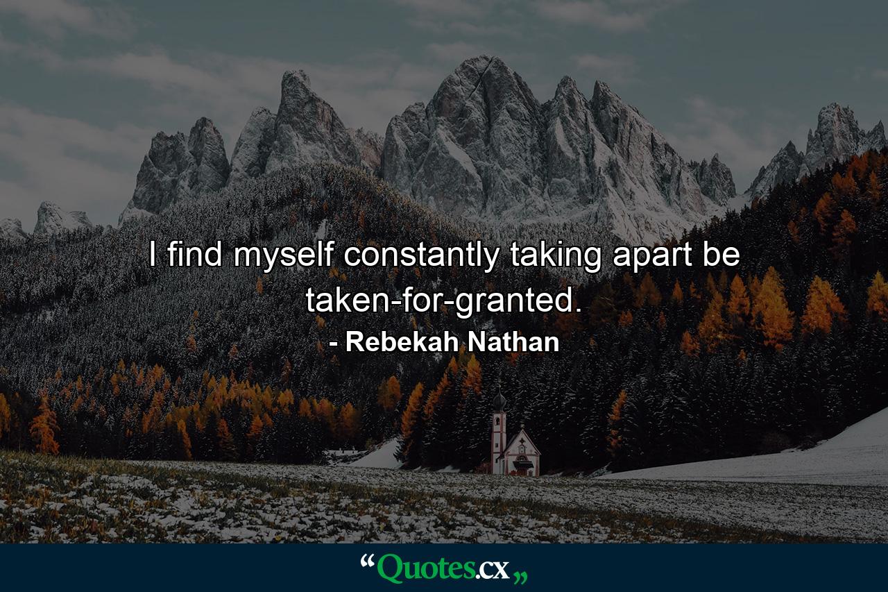 I find myself constantly taking apart be taken-for-granted. - Quote by Rebekah Nathan