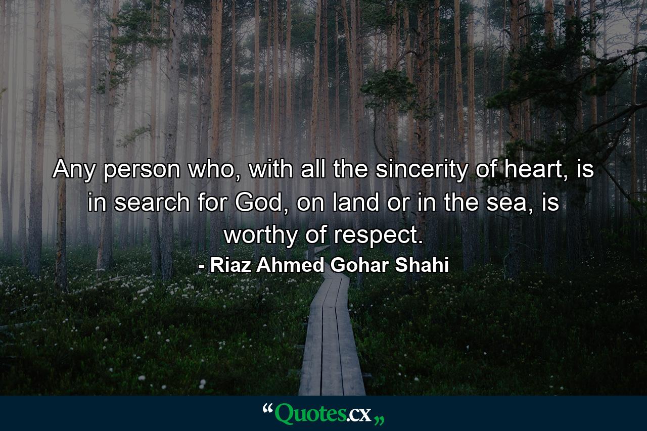 Any person who, with all the sincerity of heart, is in search for God, on land or in the sea, is worthy of respect. - Quote by Riaz Ahmed Gohar Shahi