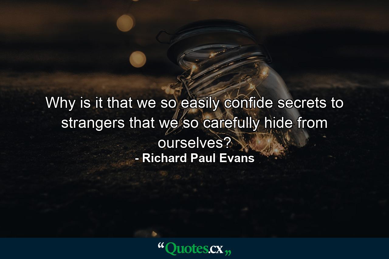 Why is it that we so easily confide secrets to strangers that we so carefully hide from ourselves? - Quote by Richard Paul Evans