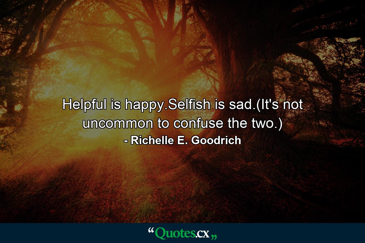 Helpful is happy.Selfish is sad.(It's not uncommon to confuse the two.) - Quote by Richelle E. Goodrich