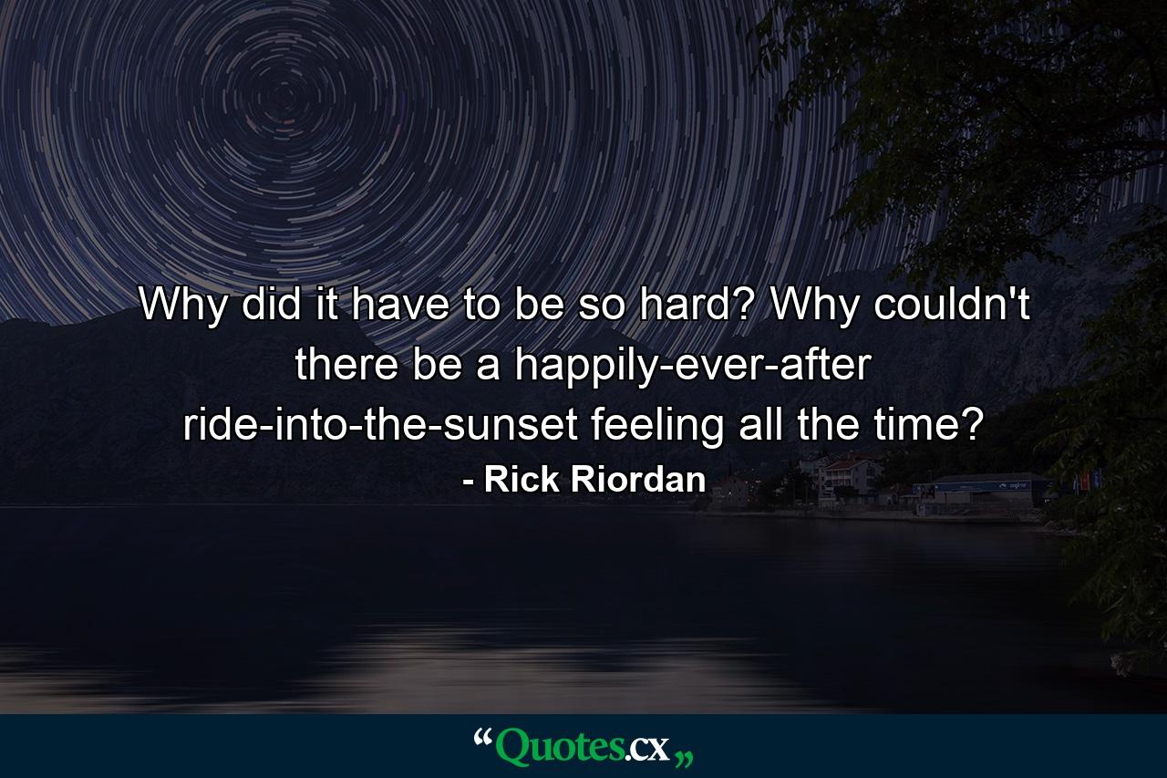 Why did it have to be so hard? Why couldn't there be a happily-ever-after ride-into-the-sunset feeling all the time? - Quote by Rick Riordan