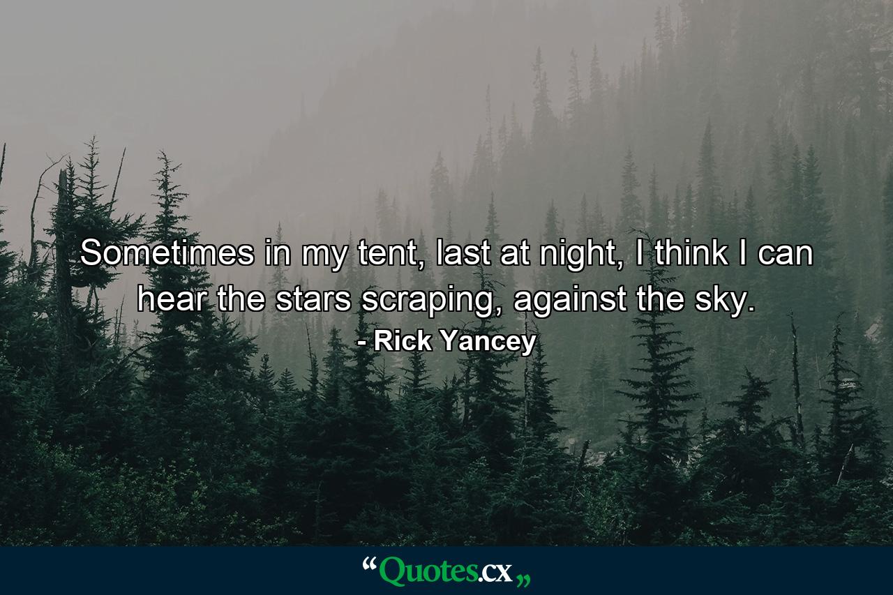 Sometimes in my tent, last at night, I think I can hear the stars scraping, against the sky. - Quote by Rick Yancey