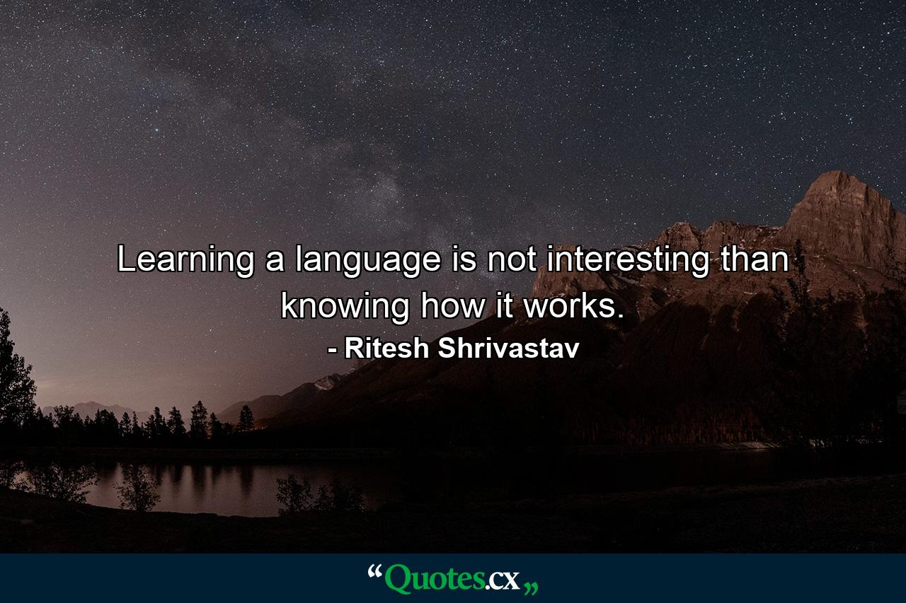 Learning a language is not interesting than knowing how it works. - Quote by Ritesh Shrivastav