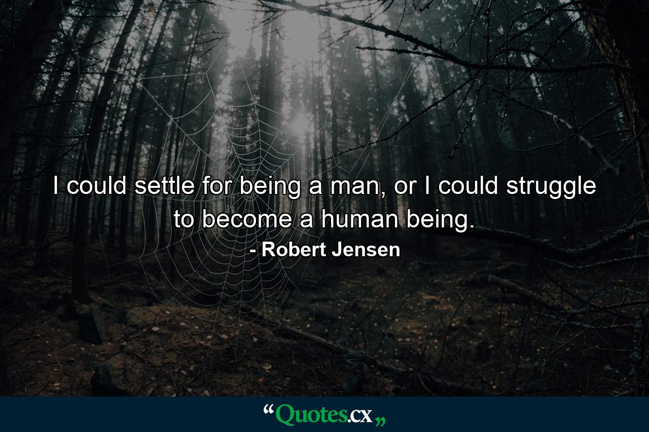 I could settle for being a man, or I could struggle to become a human being. - Quote by Robert Jensen