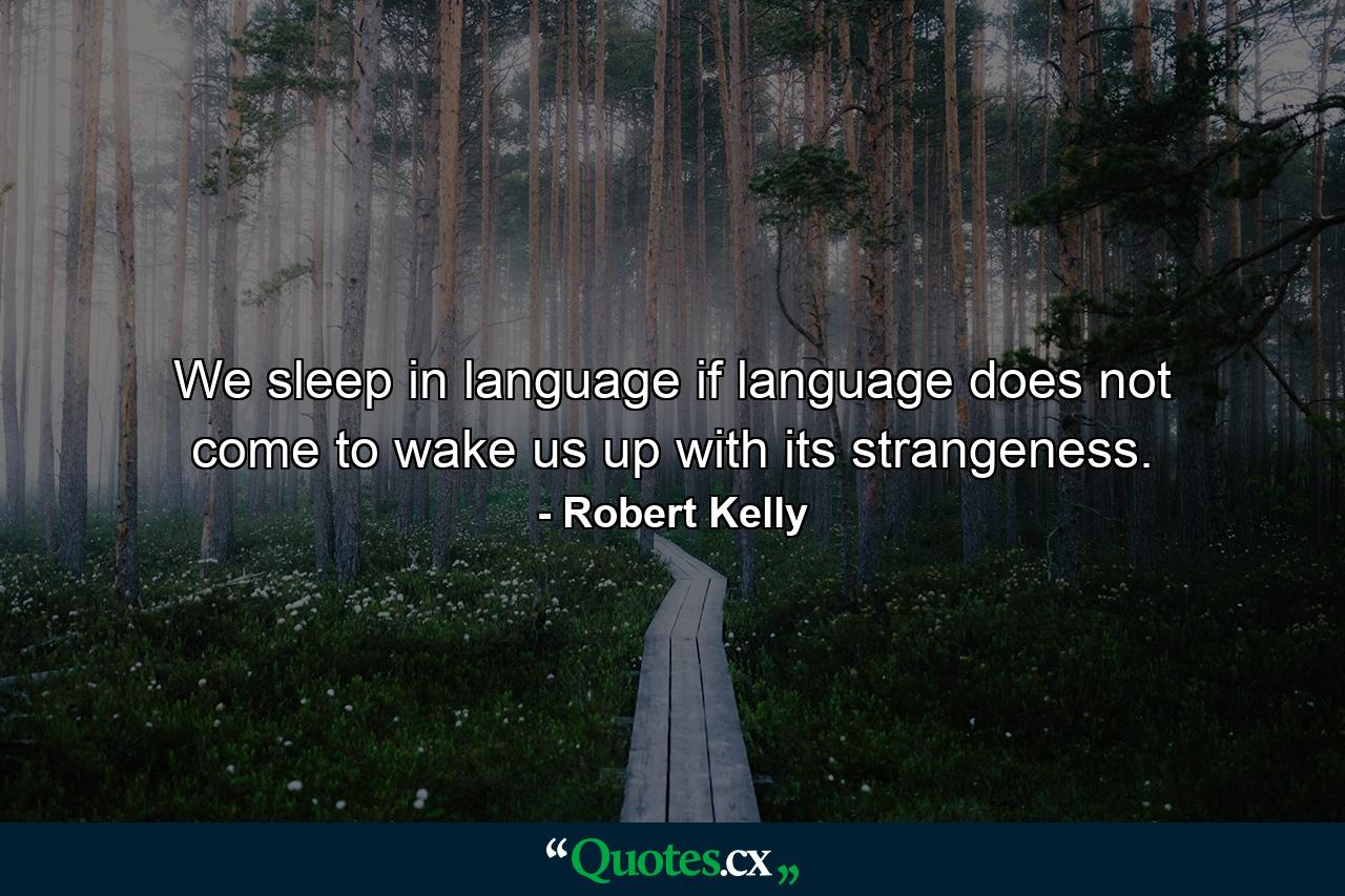 We sleep in language if language does not come to wake us up with its strangeness. - Quote by Robert Kelly