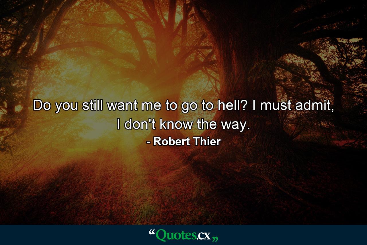 Do you still want me to go to hell? I must admit, I don't know the way. - Quote by Robert Thier