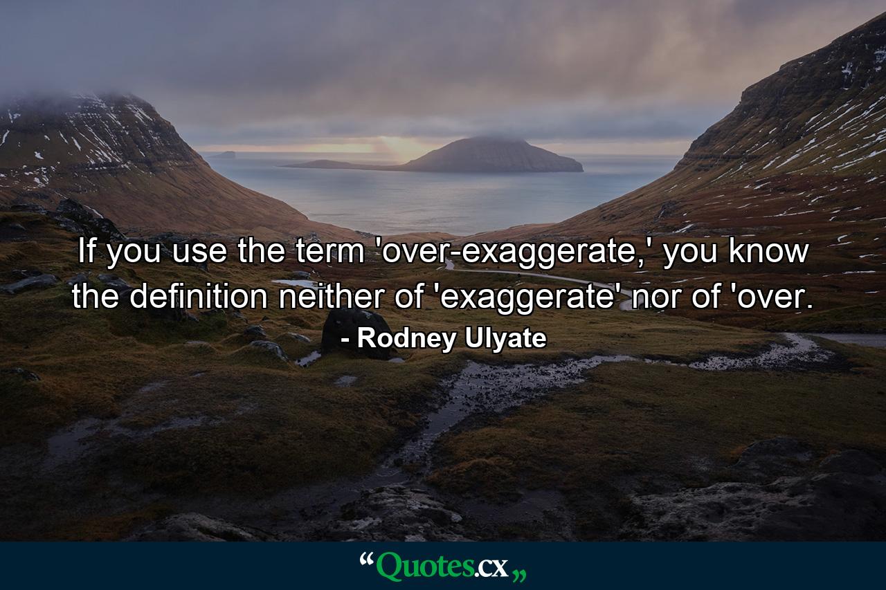 If you use the term 'over-exaggerate,' you know the definition neither of 'exaggerate' nor of 'over. - Quote by Rodney Ulyate