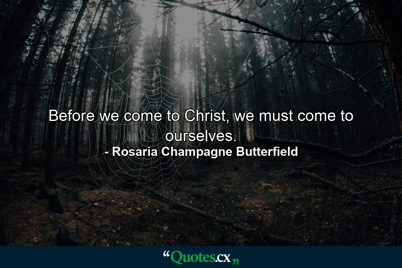 Before we come to Christ, we must come to ourselves. - Quote by Rosaria Champagne Butterfield