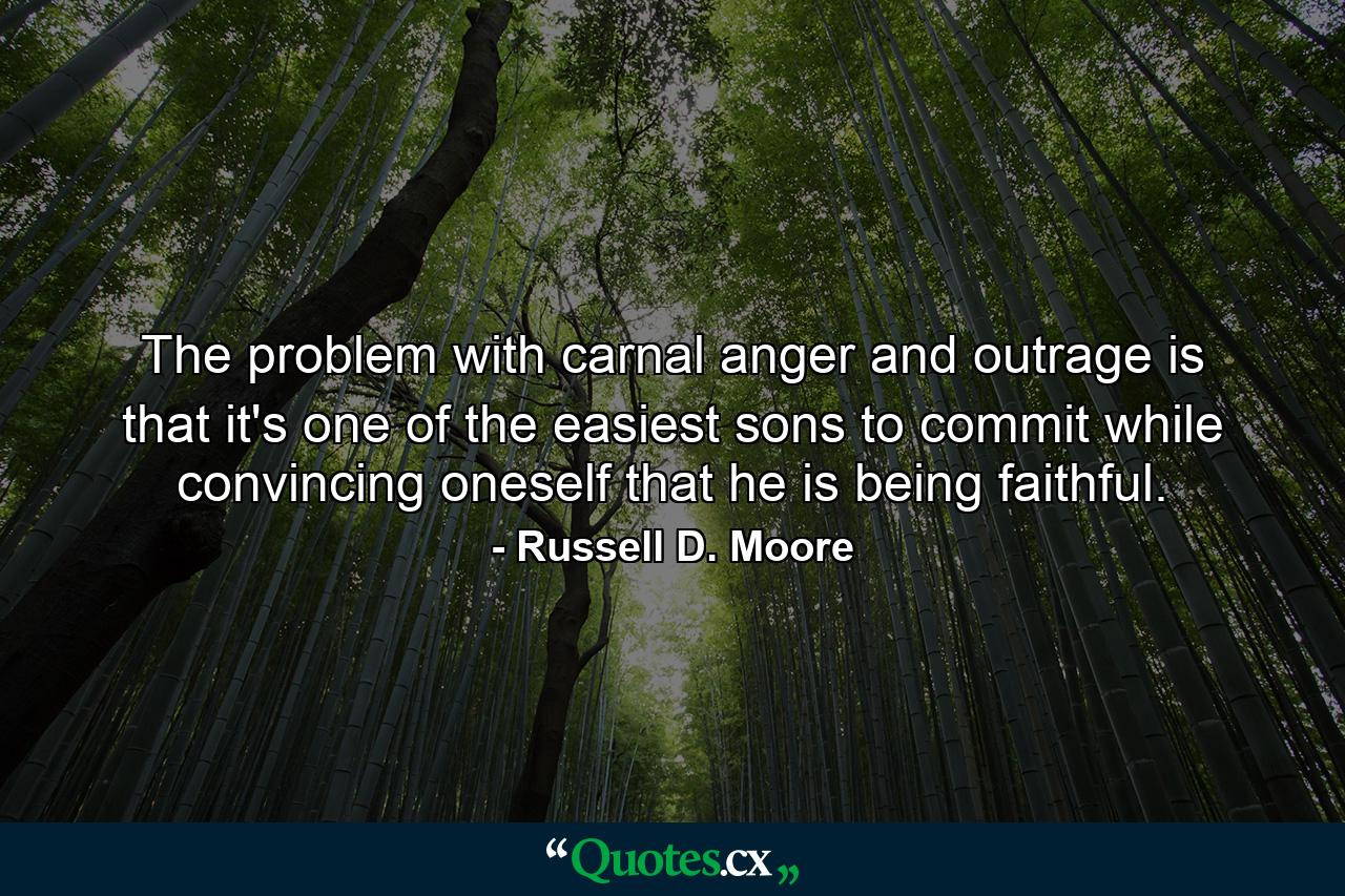 The problem with carnal anger and outrage is that it's one of the easiest sons to commit while convincing oneself that he is being faithful. - Quote by Russell D. Moore