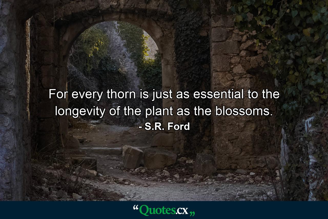 For every thorn is just as essential to the longevity of the plant as the blossoms. - Quote by S.R. Ford