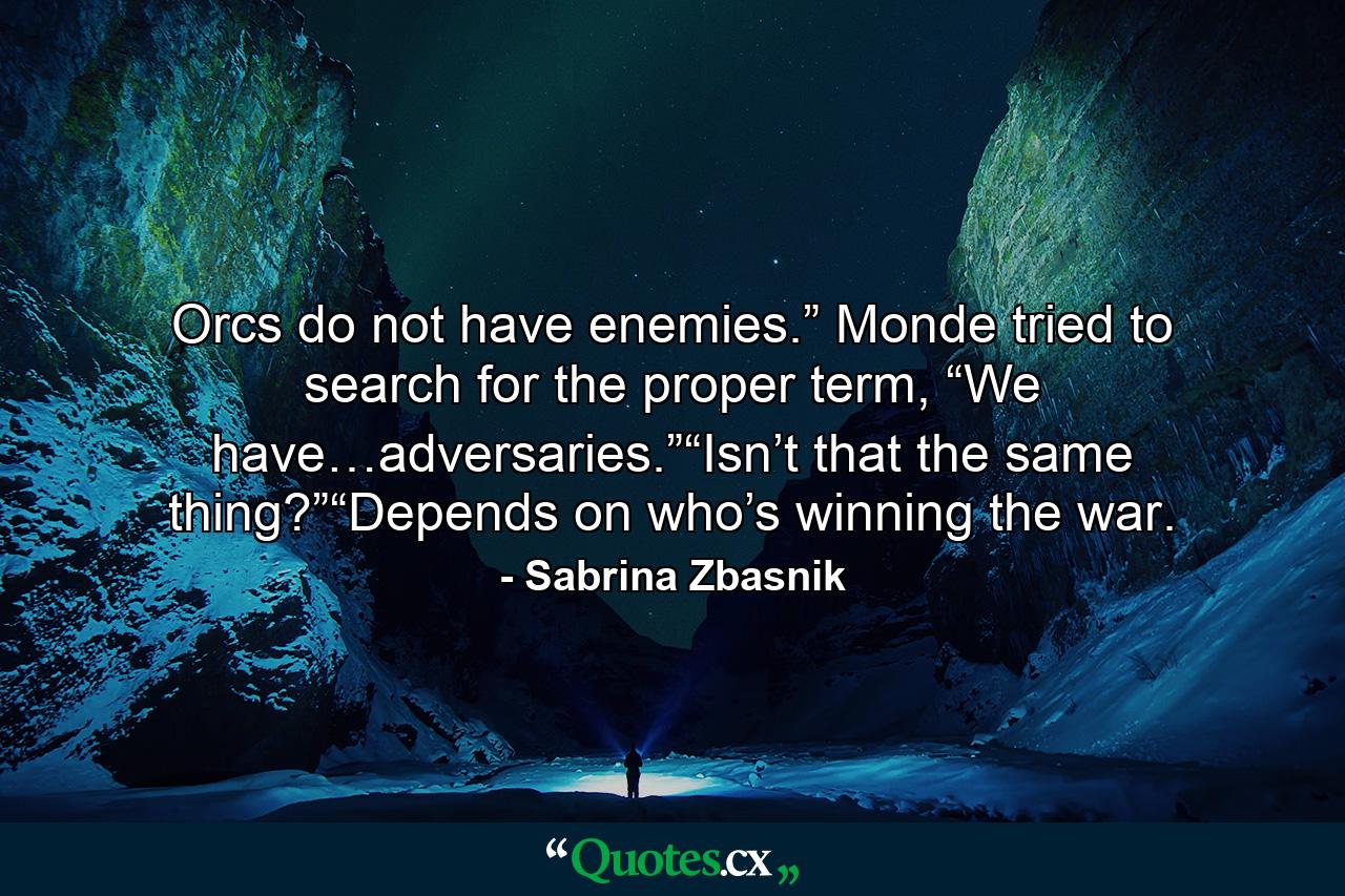 Orcs do not have enemies.” Monde tried to search for the proper term, “We have…adversaries.”“Isn’t that the same thing?”“Depends on who’s winning the war. - Quote by Sabrina Zbasnik