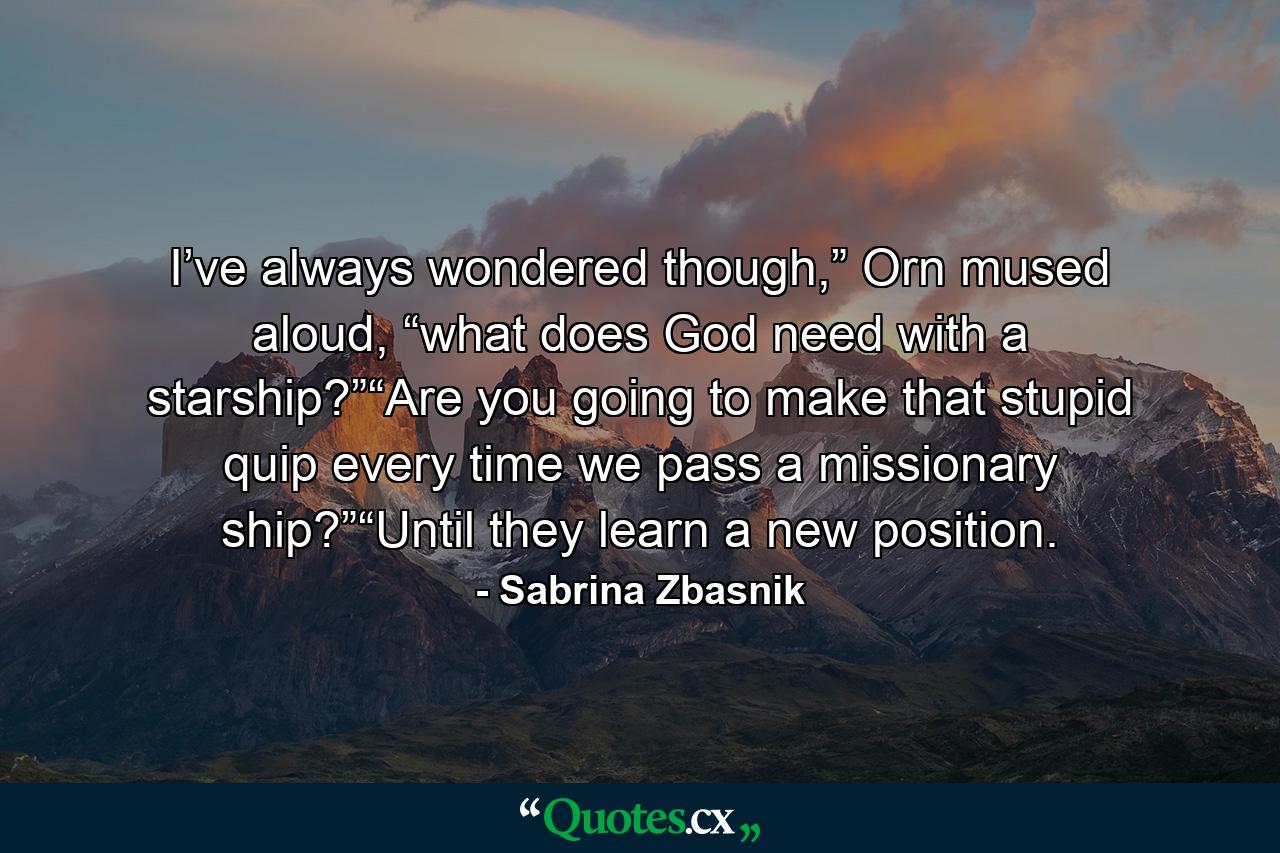 I’ve always wondered though,” Orn mused aloud, “what does God need with a starship?”“Are you going to make that stupid quip every time we pass a missionary ship?”“Until they learn a new position. - Quote by Sabrina Zbasnik