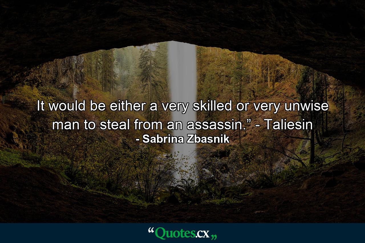 It would be either a very skilled or very unwise man to steal from an assassin.” - Taliesin - Quote by Sabrina Zbasnik