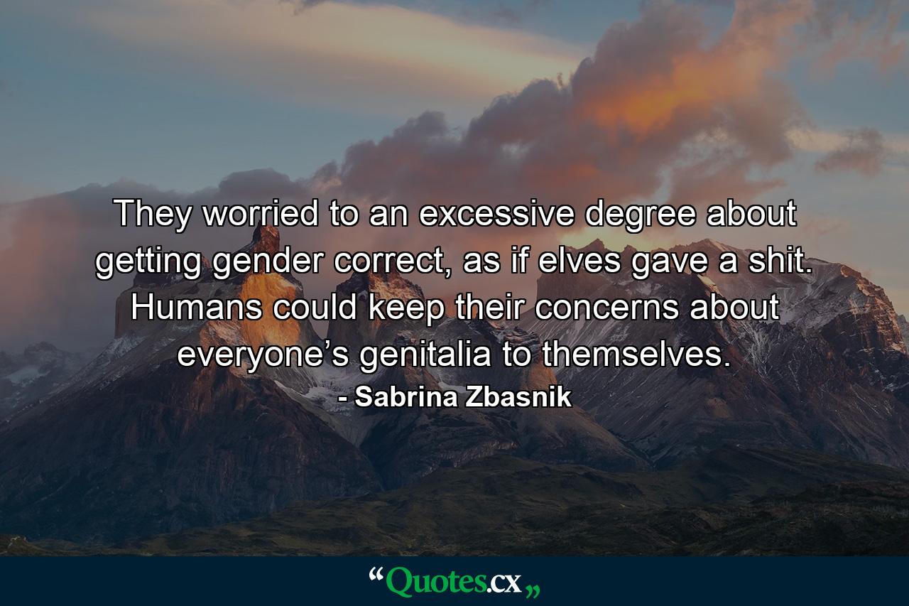 They worried to an excessive degree about getting gender correct, as if elves gave a shit. Humans could keep their concerns about everyone’s genitalia to themselves. - Quote by Sabrina Zbasnik