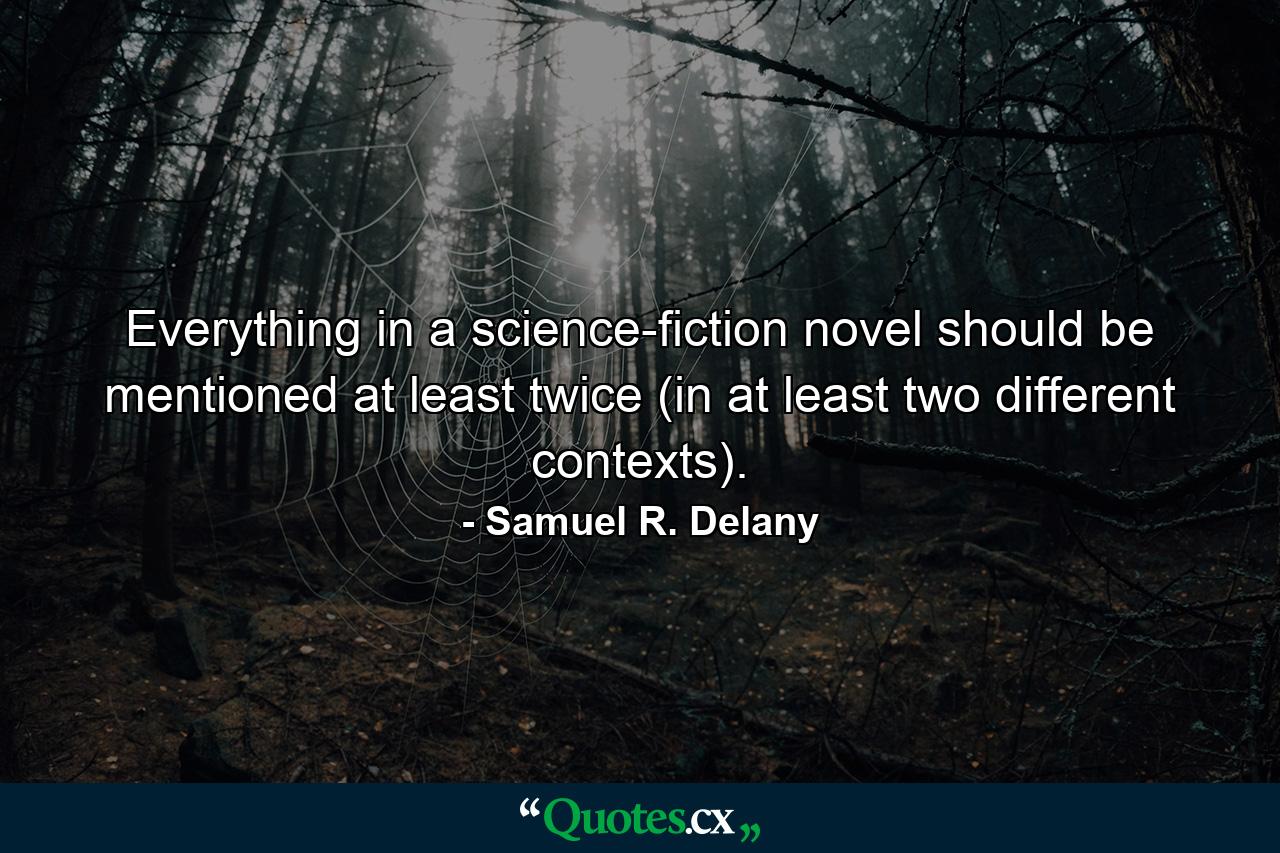 Everything in a science-fiction novel should be mentioned at least twice (in at least two different contexts). - Quote by Samuel R. Delany