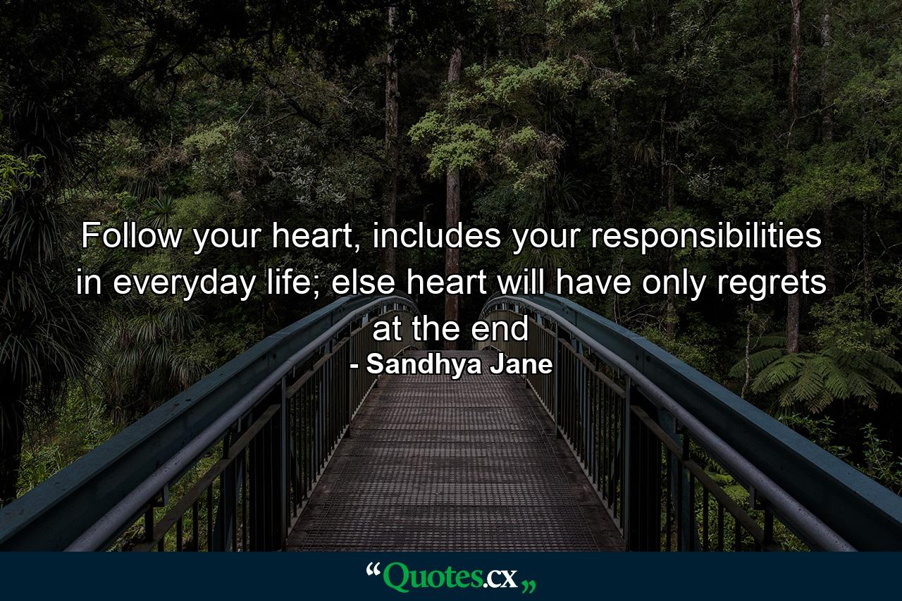 Follow your heart, includes your responsibilities in everyday life; else heart will have only regrets at the end - Quote by Sandhya Jane