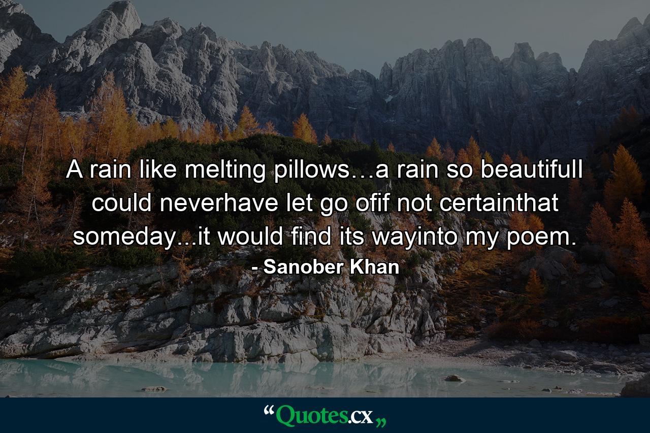 A rain like melting pillows…a rain so beautifulI could neverhave let go ofif not certainthat someday...it would find its wayinto my poem. - Quote by Sanober Khan