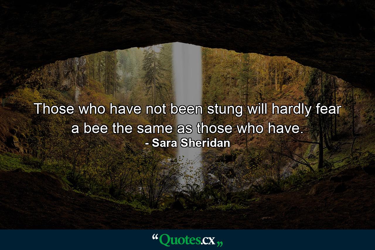 Those who have not been stung will hardly fear a bee the same as those who have. - Quote by Sara Sheridan