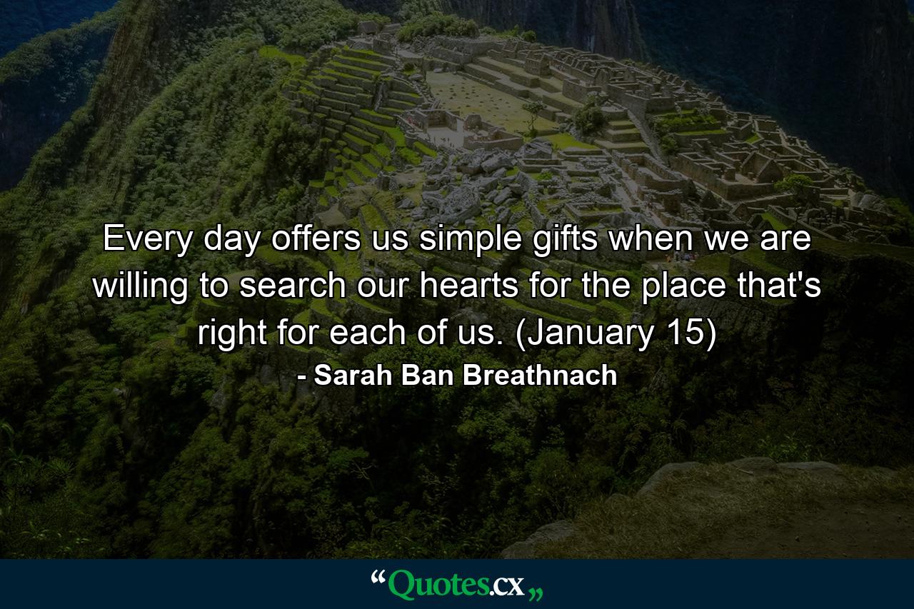 Every day offers us simple gifts when we are willing to search our hearts for the place that's right for each of us. (January 15) - Quote by Sarah Ban Breathnach